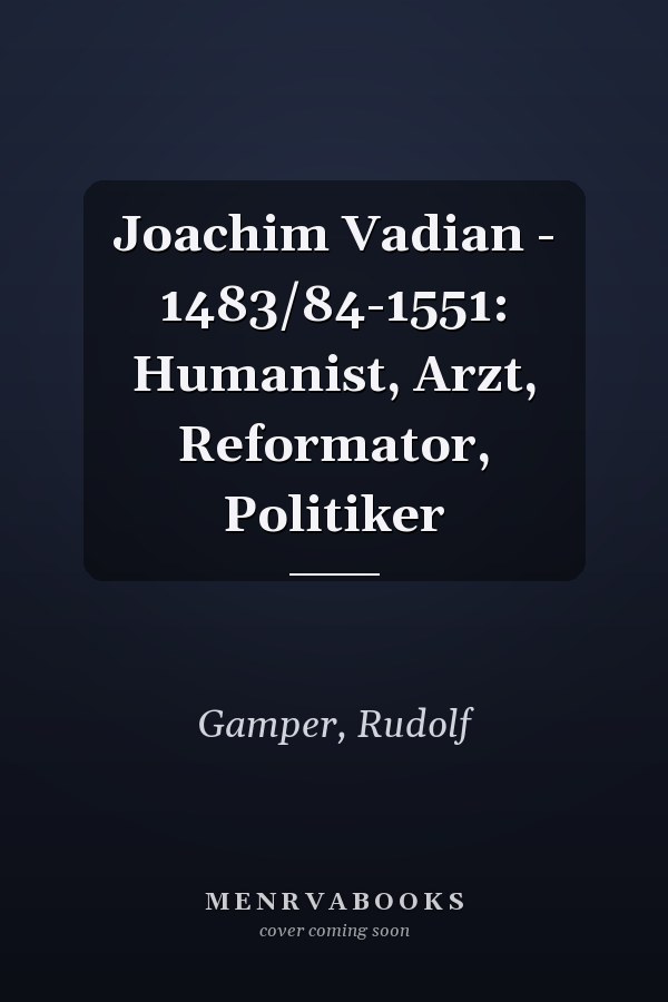 Joachim Vadian - 1483/84-1551: Humanist, Arzt, Reformator, Politiker