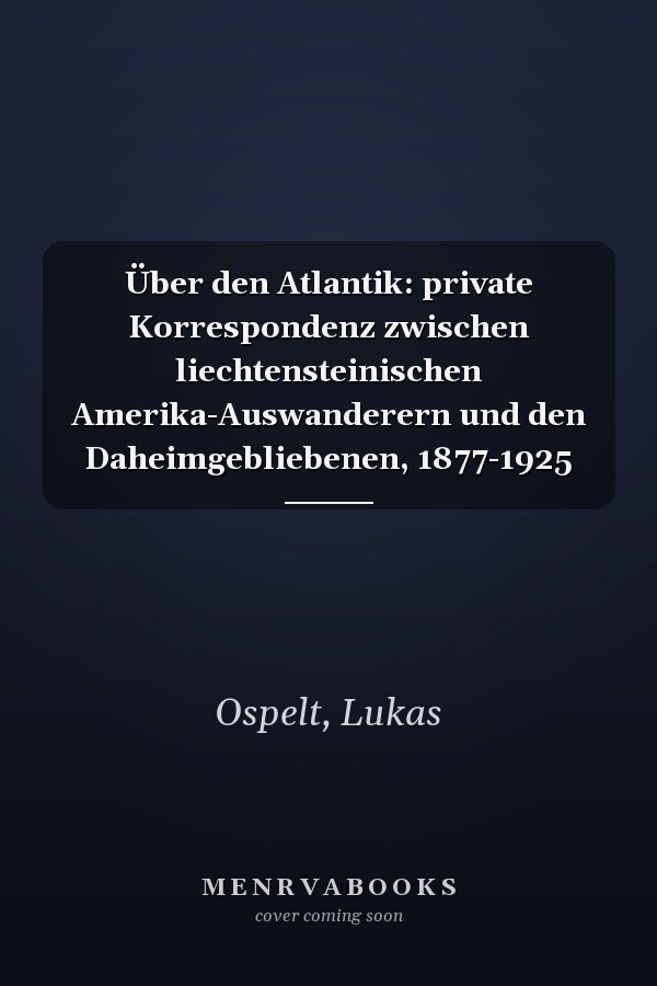 Über den Atlantik: private Korrespondenz zwischen liechtensteinischen Amerika-Auswanderern und den Daheimgebliebenen, 1877-1925