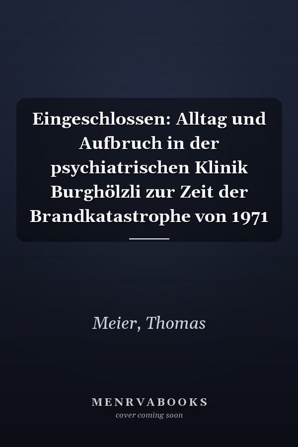 Eingeschlossen: Alltag und Aufbruch in der psychiatrischen Klinik Burghölzli zur Zeit der Brandkatastrophe von 1971