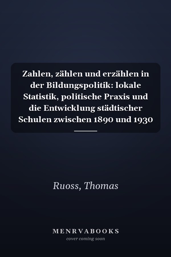 Zahlen, zählen und erzählen in der Bildungspolitik: lokale Statistik, politische Praxis und die Entwicklung städtischer Schulen zwischen 1890 und 1930