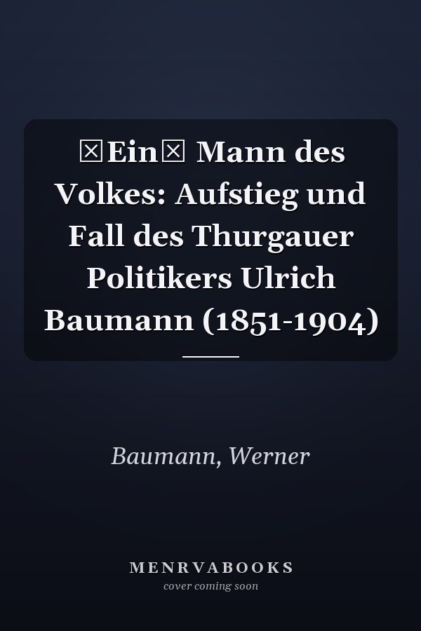Ein Mann des Volkes: Aufstieg und Fall des Thurgauer Politikers Ulrich Baumann (1851-1904)