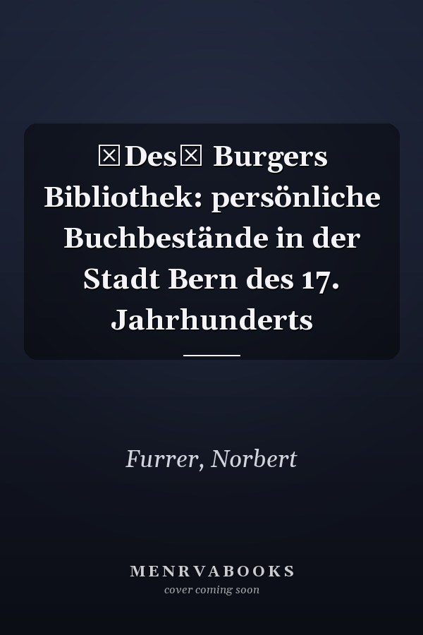 Des Burgers Bibliothek: persönliche Buchbestände in der Stadt Bern des 17. Jahrhunderts