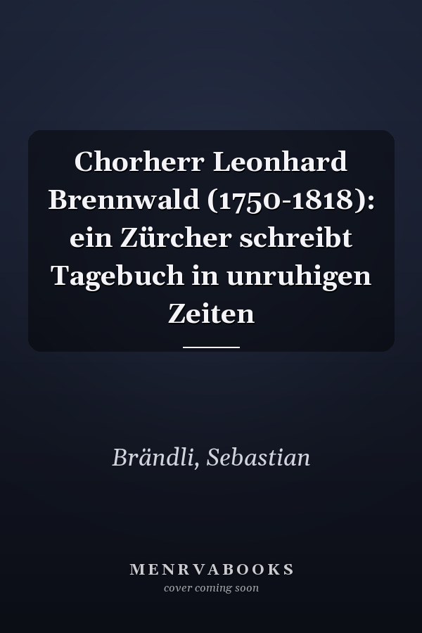 Chorherr Leonhard Brennwald (1750-1818): ein Zürcher schreibt Tagebuch in unruhigen Zeiten