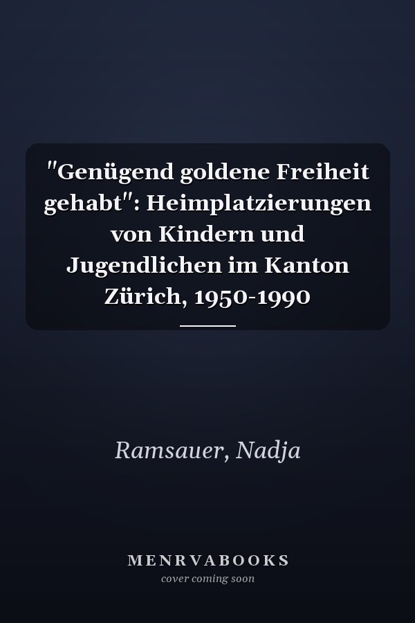 "Genügend goldene Freiheit gehabt": Heimplatzierungen von Kindern und Jugendlichen im Kanton Zürich, 1950-1990