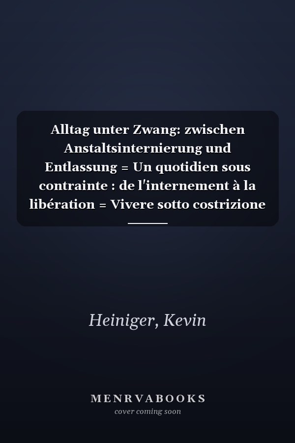 Alltag unter Zwang: zwischen Anstaltsinternierung und Entlassung = Un quotidien sous contrainte : de l'internement à la libération = Vivere sotto costrizione : dall'internamento in istituto alla liberazione