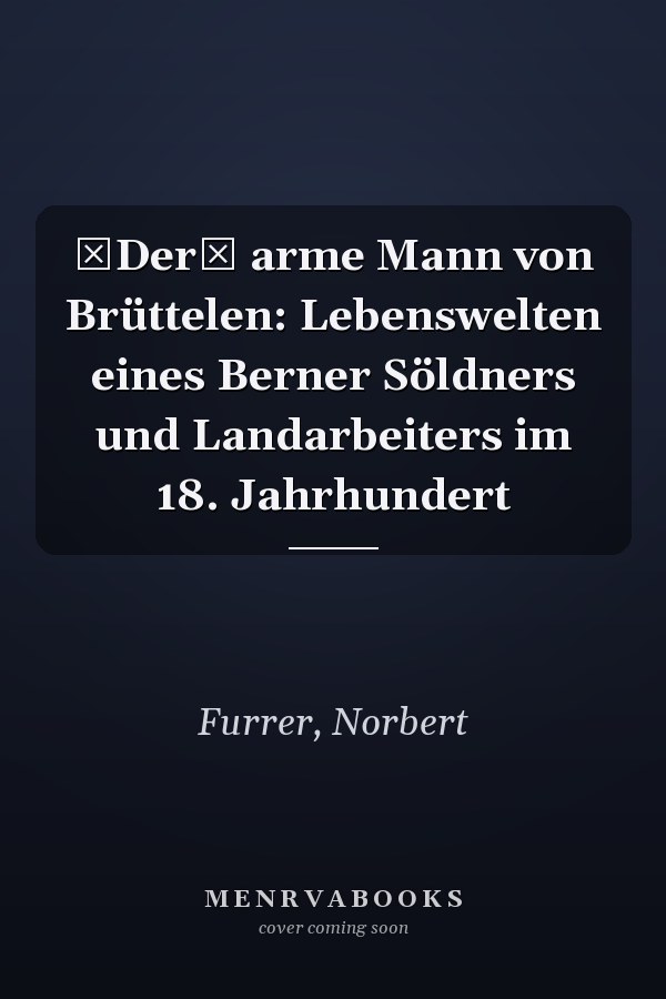 Der arme Mann von Brüttelen: Lebenswelten eines Berner Söldners und Landarbeiters im 18. Jahrhundert