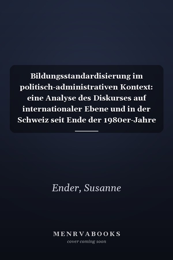 Bildungsstandardisierung im politisch-administrativen Kontext: eine Analyse des Diskurses auf internationaler Ebene und in der Schweiz seit Ende der 1980er-Jahre