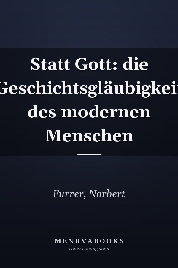 Statt Gott: die Geschichtsgläubigkeit des modernen Menschen
