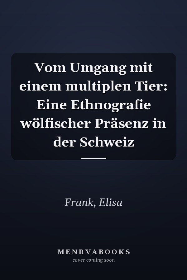 Vom Umgang mit einem multiplen Tier: Eine Ethnografie wölfischer Präsenz in der Schweiz