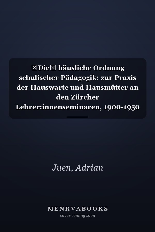 Die häusliche Ordnung schulischer Pädagogik: zur Praxis der Hauswarte und Hausmütter an den Zürcher Lehrer:innenseminaren, 1900-1950