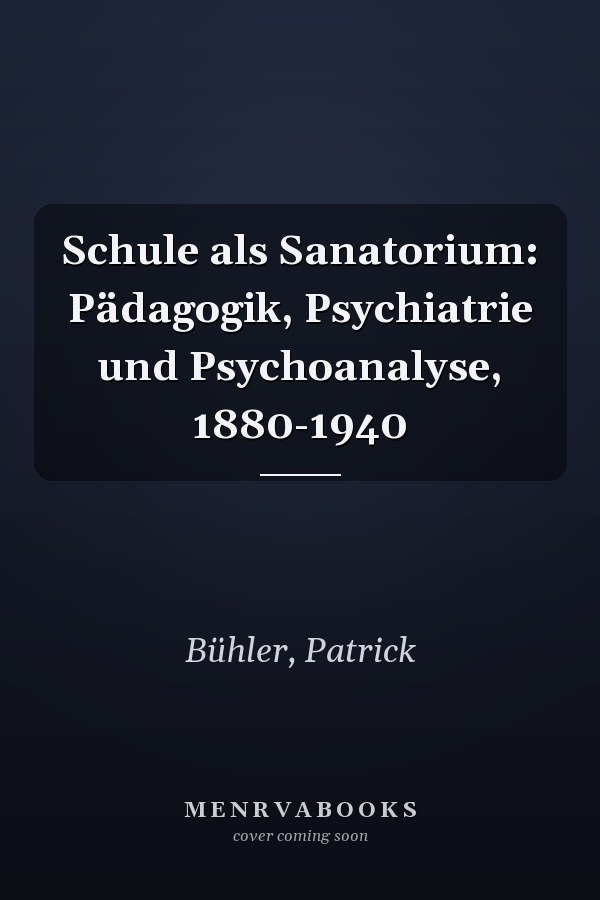 Schule als Sanatorium: Pädagogik, Psychiatrie und Psychoanalyse, 1880-1940