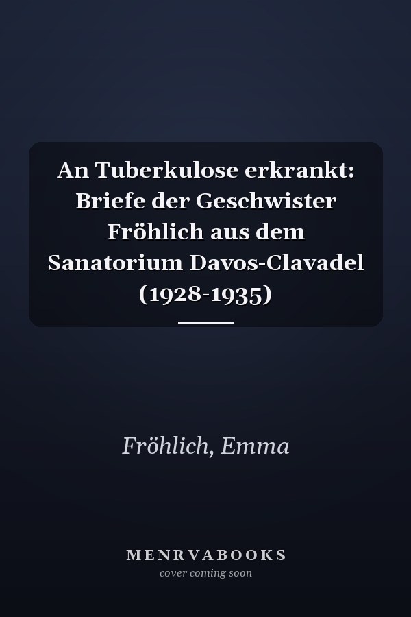 An Tuberkulose erkrankt: Briefe der Geschwister Fröhlich aus dem Sanatorium Davos-Clavadel (1928-1935)