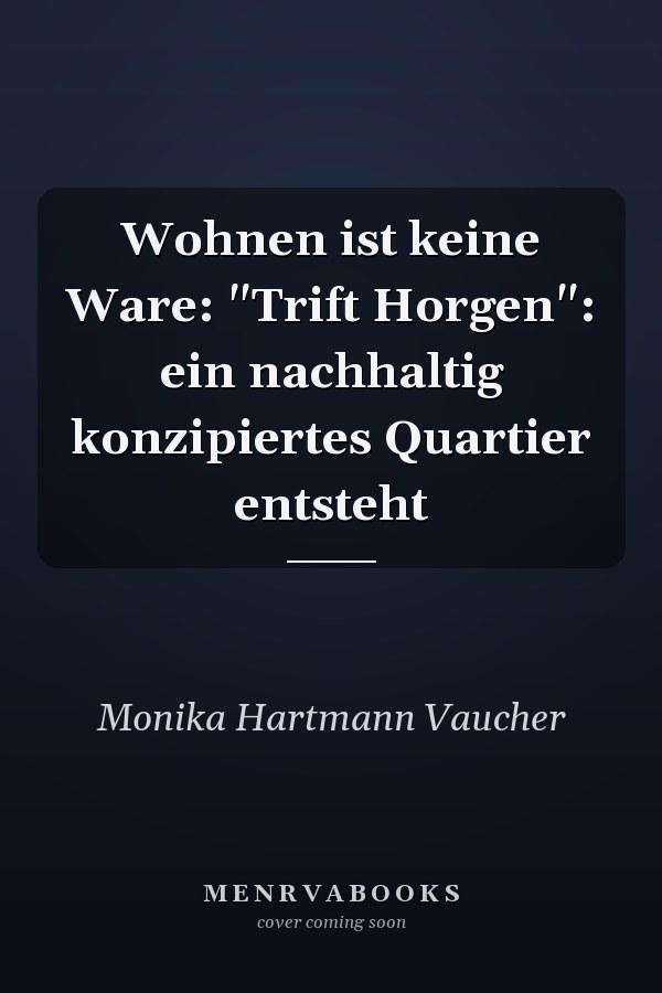 Wohnen ist keine Ware: "Trift Horgen": ein nachhaltig konzipiertes Quartier entsteht