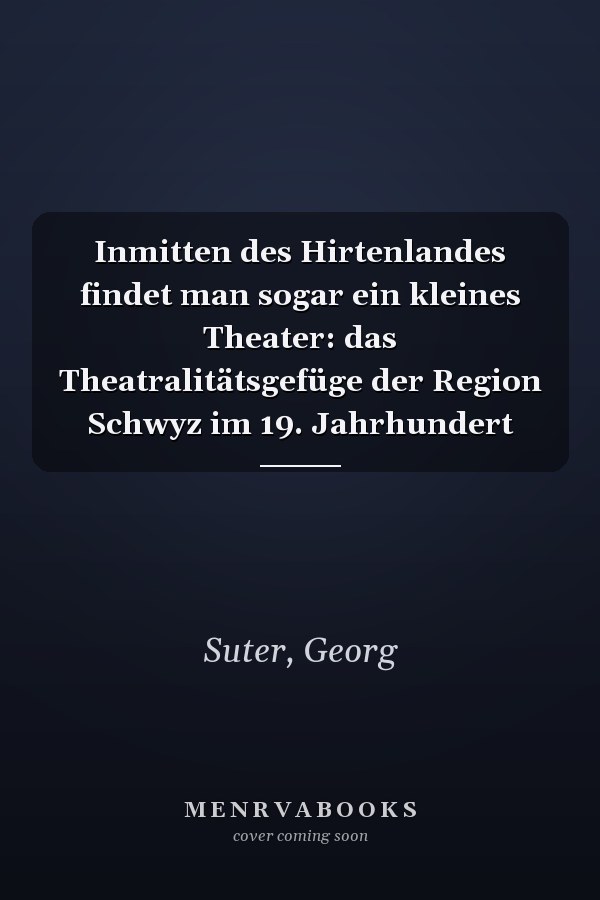 Inmitten des Hirtenlandes findet man sogar ein kleines Theater: das Theatralitätsgefüge der Region Schwyz im 19. Jahrhundert