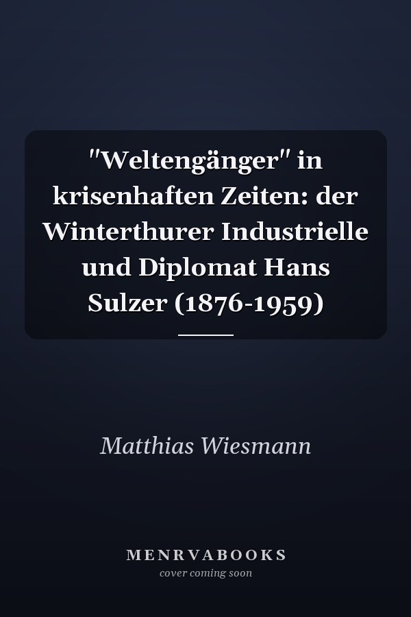 "Weltengänger" in krisenhaften Zeiten: der Winterthurer Industrielle und Diplomat Hans Sulzer (1876-1959)