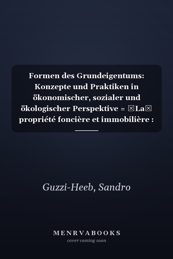 Formen des Grundeigentums: Konzepte und Praktiken in ökonomischer, sozialer und ökologischer Perspektive = La propriété foncière et immobilière : modèles, pratiques, enjeux économiques, sociaux et écologiques