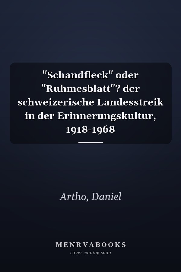 "Schandfleck" oder "Ruhmesblatt"? der schweizerische Landesstreik in der Erinnerungskultur, 1918-1968