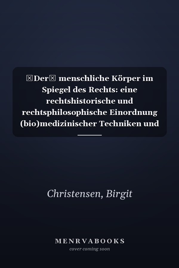 Der menschliche Körper im Spiegel des Rechts: eine rechtshistorische und rechtsphilosophische Einordnung (bio)medizinischer Techniken und ihrer Normierung