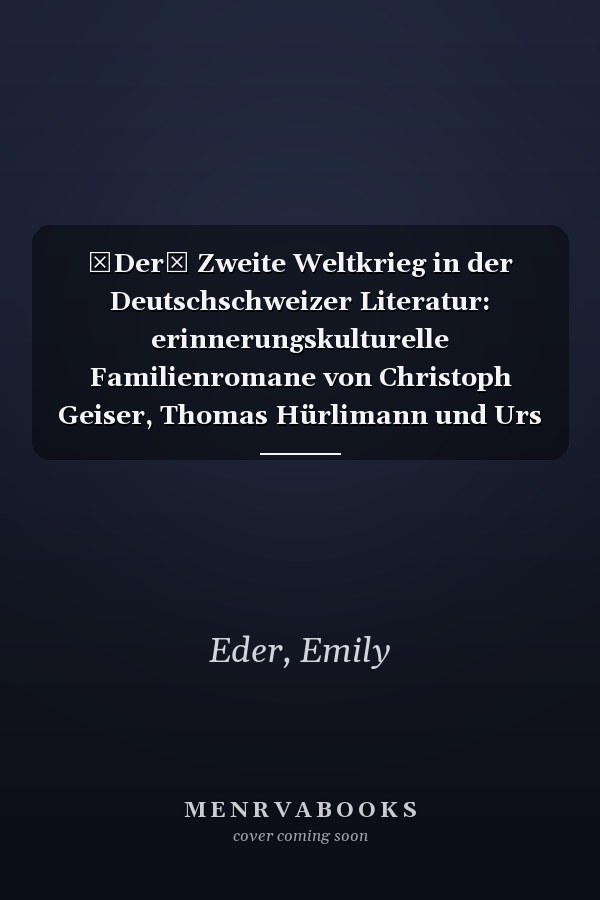 Der Zweite Weltkrieg in der Deutschschweizer Literatur: erinnerungskulturelle Familienromane von Christoph Geiser, Thomas Hürlimann und Urs Widmer