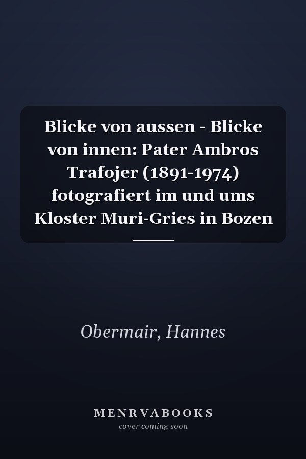 Blicke von aussen - Blicke von innen: Pater Ambros Trafojer (1891-1974) fotografiert im und ums Kloster Muri-Gries in Bozen