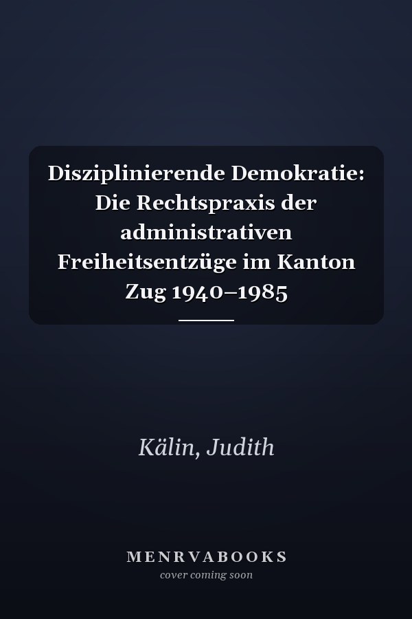 Disziplinierende Demokratie: Die Rechtspraxis der administrativen Freiheitsentzüge im Kanton Zug 1940–1985