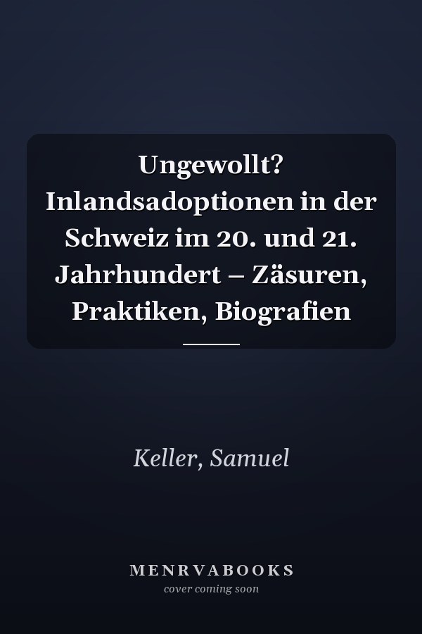 Ungewollt? Inlandsadoptionen in der Schweiz im 20. und 21. Jahrhundert – Zäsuren, Praktiken, Biografien