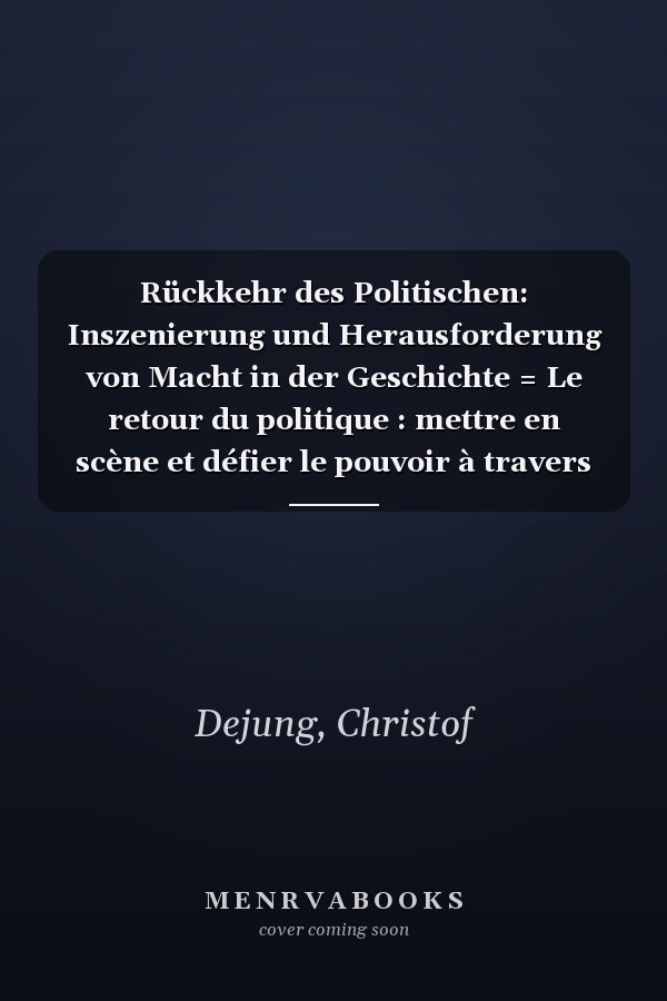 Rückkehr des Politischen: Inszenierung und Herausforderung von Macht in der Geschichte = Le retour du politique : mettre en scène et défier le pouvoir à travers l'histoire