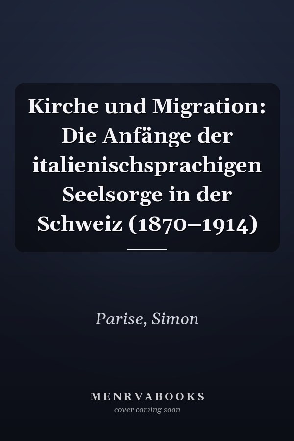Kirche und Migration: Die Anfänge der italienischsprachigen Seelsorge in der Schweiz (1870–1914)