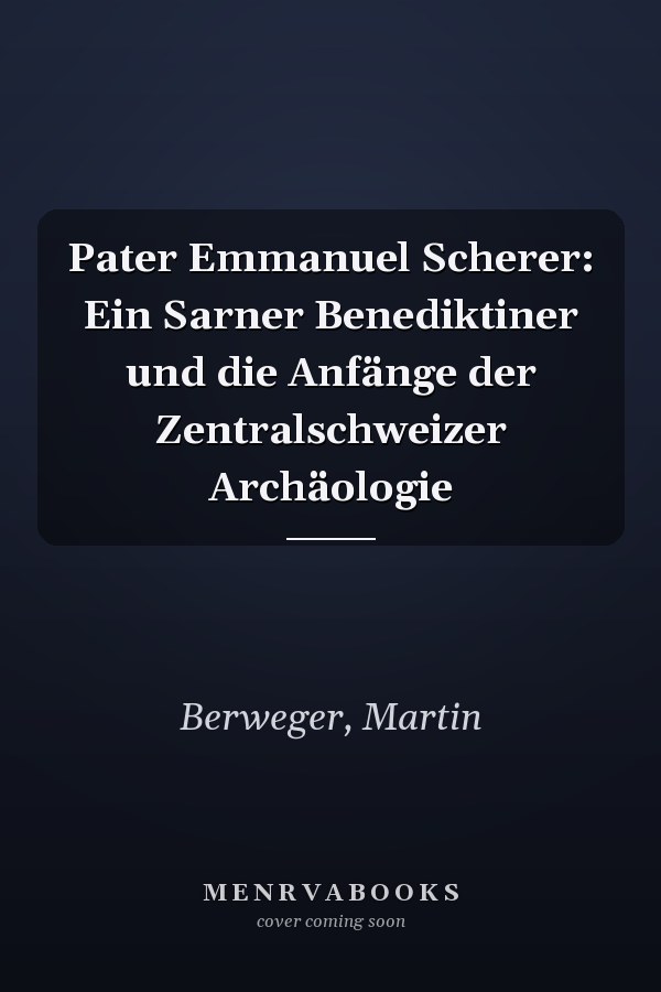 Pater Emmanuel Scherer: Ein Sarner Benediktiner und die Anfänge der Zentralschweizer Archäologie
