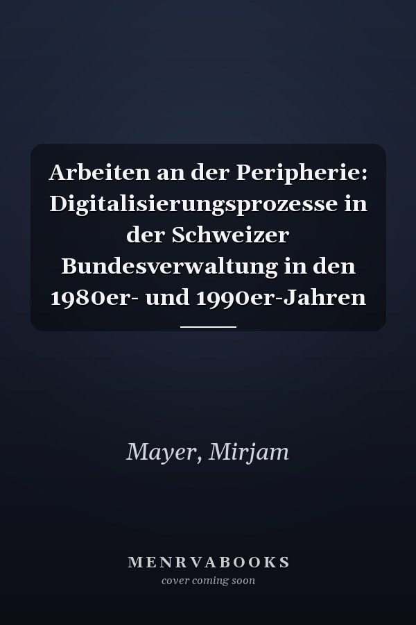 Arbeiten an der Peripherie: Digitalisierungsprozesse in der Schweizer Bundesverwaltung in den 1980er- und 1990er-Jahren