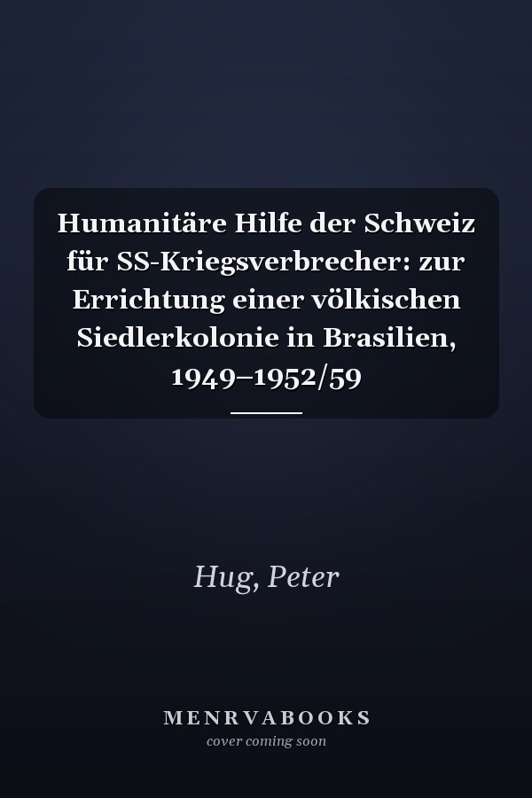 Humanitäre Hilfe der Schweiz für SS-Kriegsverbrecher: zur Errichtung einer völkischen Siedlerkolonie in Brasilien, 1949–1952/59