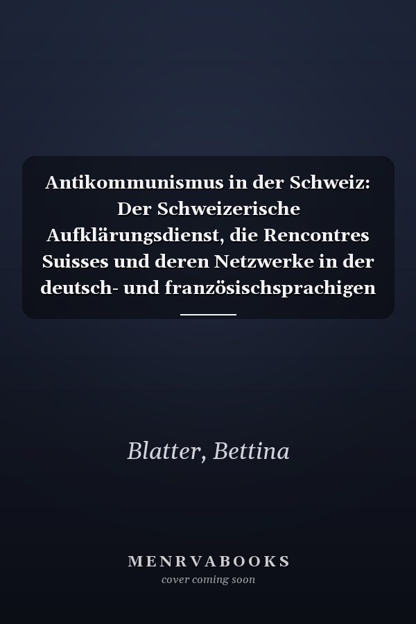 Antikommunismus in der Schweiz: Der Schweizerische Aufklärungsdienst, die Rencontres Suisses und deren Netzwerke in der deutsch- und französischsprachigen Schweiz, 1945–1990