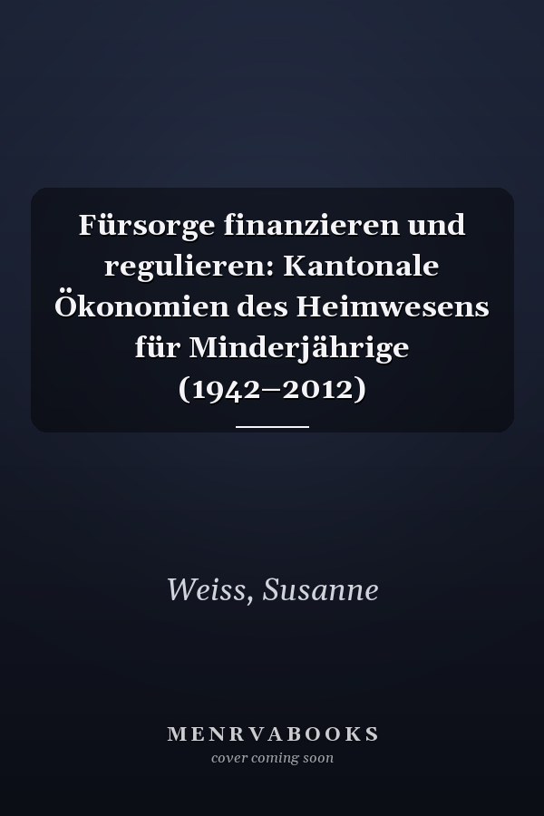 Fürsorge finanzieren und regulieren: Kantonale Ökonomien des Heimwesens für Minderjährige (1942–2012)