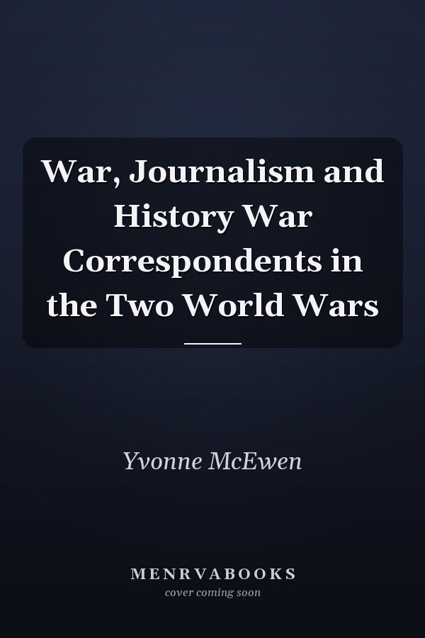 War, Journalism and History War Correspondents in the Two World Wars