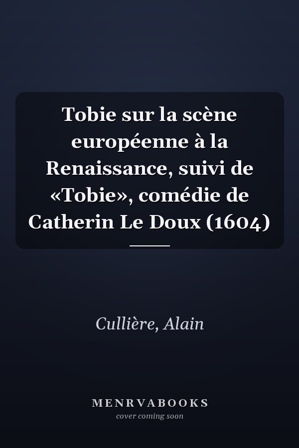 Tobie sur la scène européenne à la Renaissance, suivi de «Tobie», comédie de Catherin Le Doux (1604)