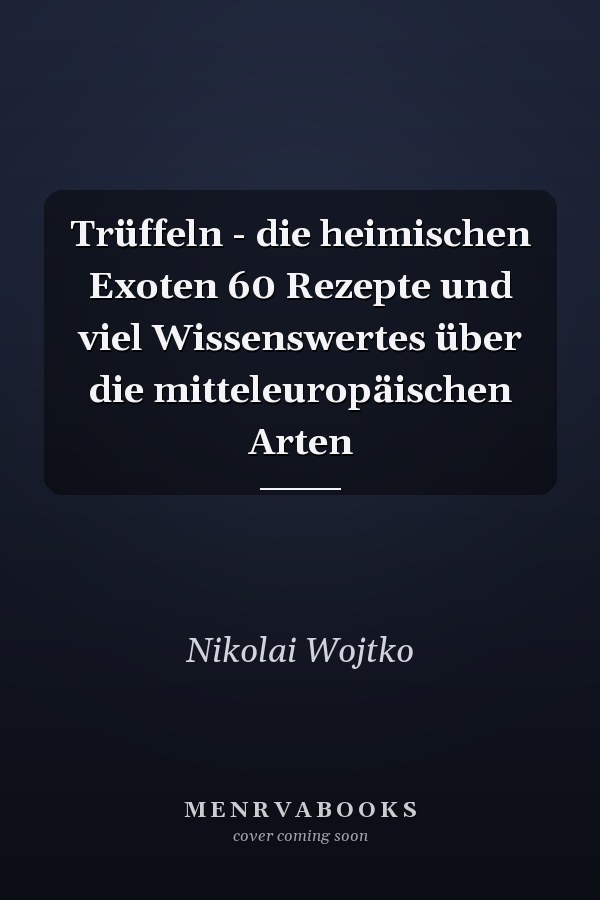 Trüffeln - die heimischen Exoten 60 Rezepte und viel Wissenswertes über die mitteleuropäischen Arten