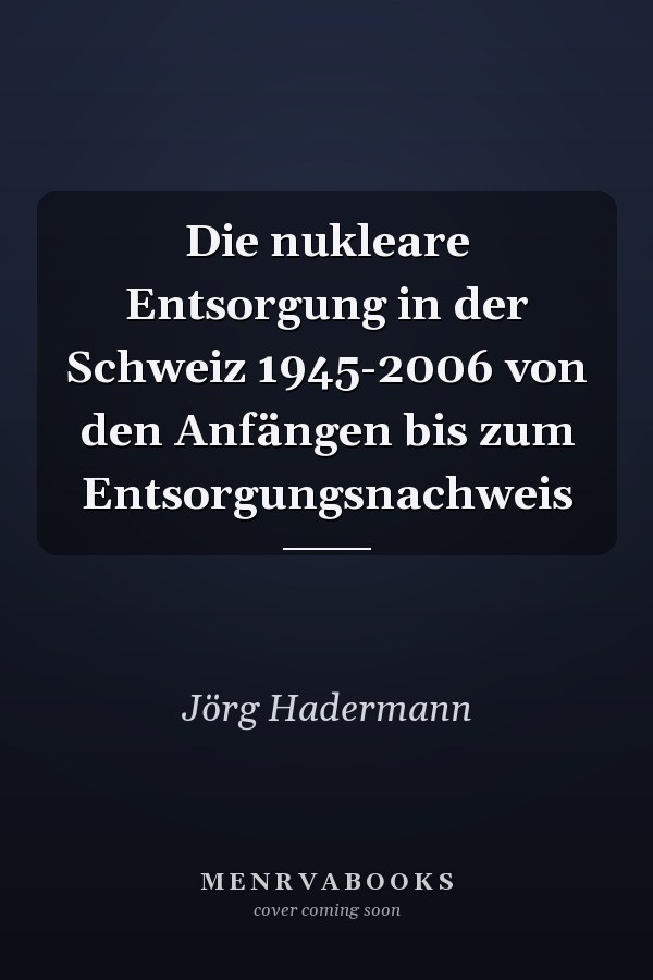 Die nukleare Entsorgung in der Schweiz 1945-2006 von den Anfängen bis zum Entsorgungsnachweis