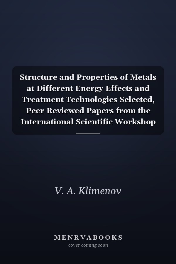 Structure and Properties of Metals at Different Energy Effects and Treatment Technologies Selected, Peer Reviewed Papers from the International Scientific Workshop Structure and Properties of Metals at Different Energy Effects and Treatment Technologies, September 29-30, 2014, Tomsk, Russia