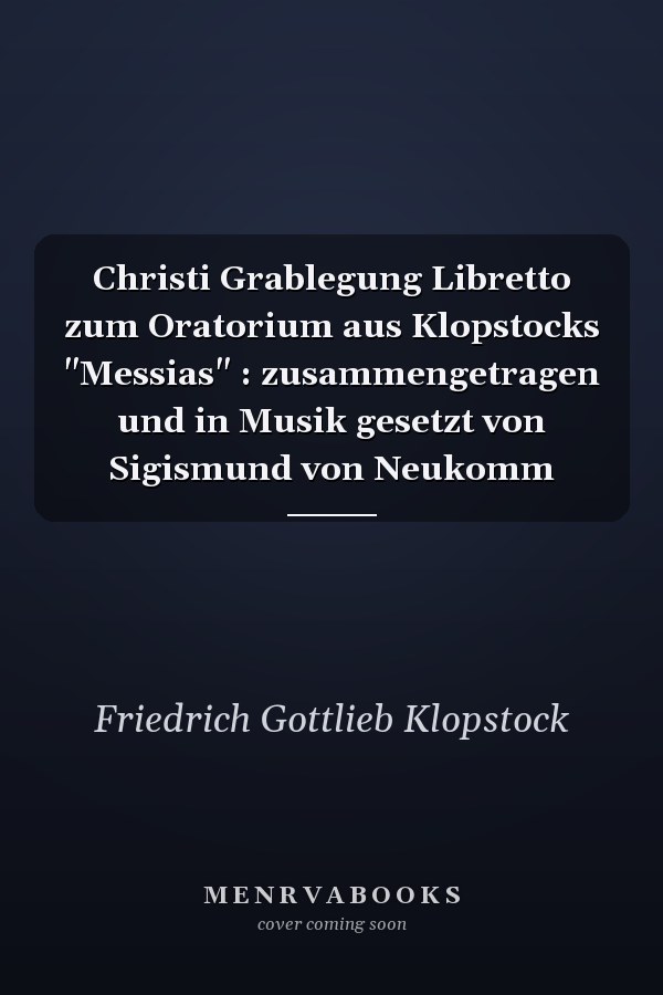 Christi Grablegung Libretto zum Oratorium aus Klopstocks "Messias" : zusammengetragen und in Musik gesetzt von Sigismund von Neukomm