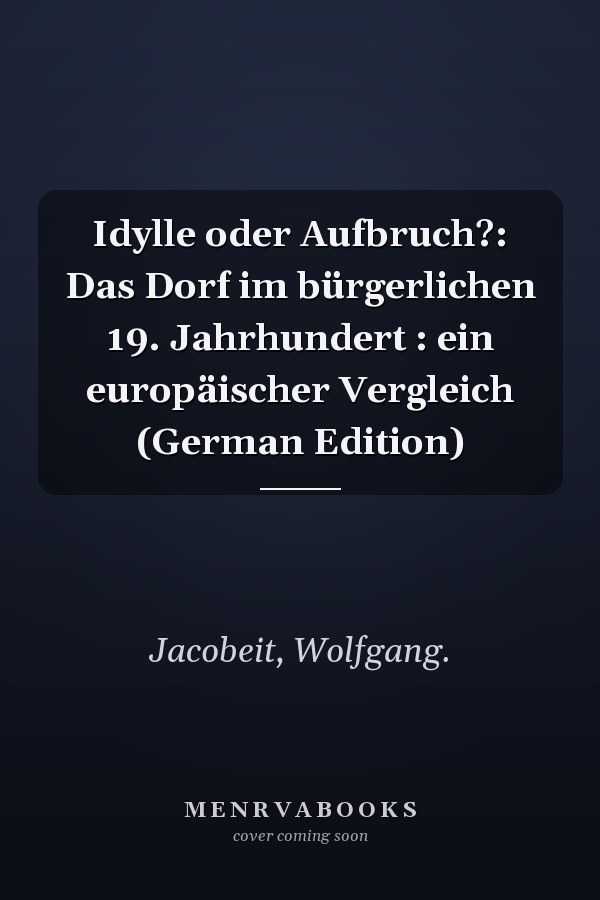 Idylle oder Aufbruch?: Das Dorf im bürgerlichen 19. Jahrhundert : ein europäischer Vergleich (German Edition)