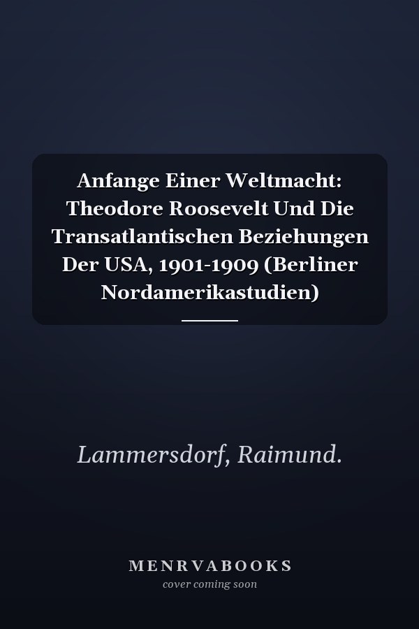 Anfange Einer Weltmacht: Theodore Roosevelt Und Die Transatlantischen Beziehungen Der USA, 1901-1909 (Berliner Nordamerikastudien)