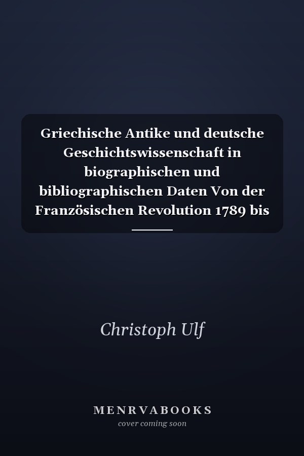 Griechische Antike und deutsche Geschichtswissenschaft in biographischen und bibliographischen Daten Von der Französischen Revolution 1789 bis zum 2. deutschen Kaiserreich 1871