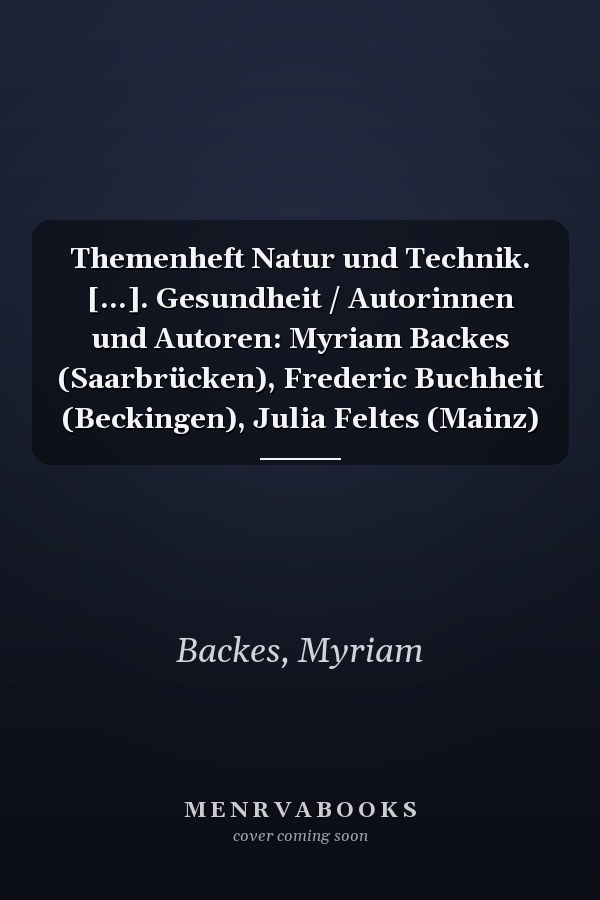 Themenheft Natur und Technik. [...]. Gesundheit / Autorinnen und Autoren: Myriam Backes (Saarbrücken), Frederic Buchheit (Beckingen), Julia Feltes (Mainz)