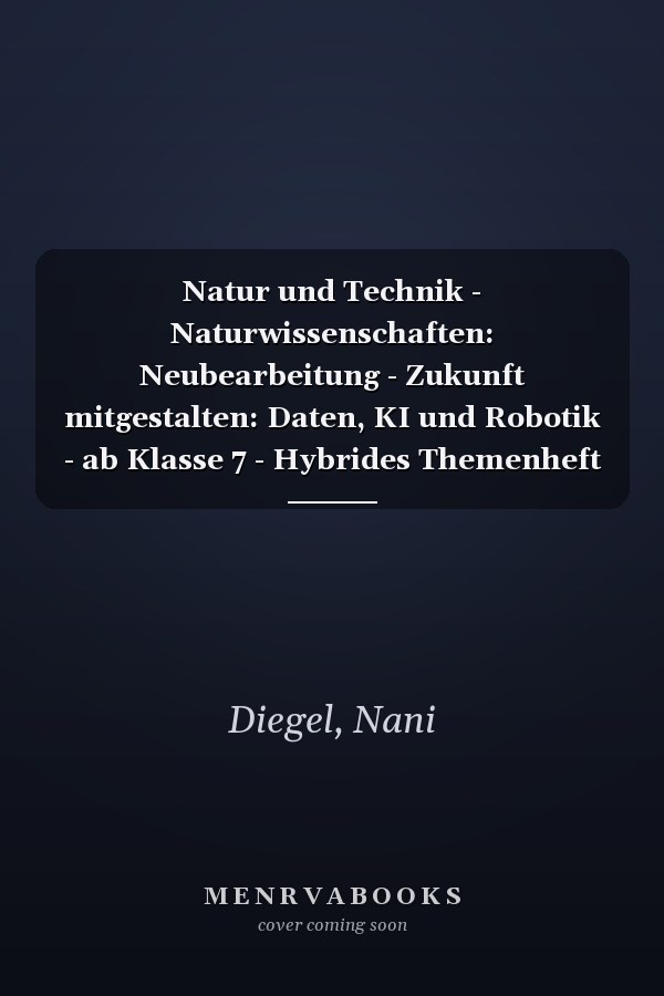 Natur und Technik - Naturwissenschaften: Neubearbeitung - Zukunft mitgestalten: Daten, KI und Robotik - ab Klasse 7 - Hybrides Themenheft