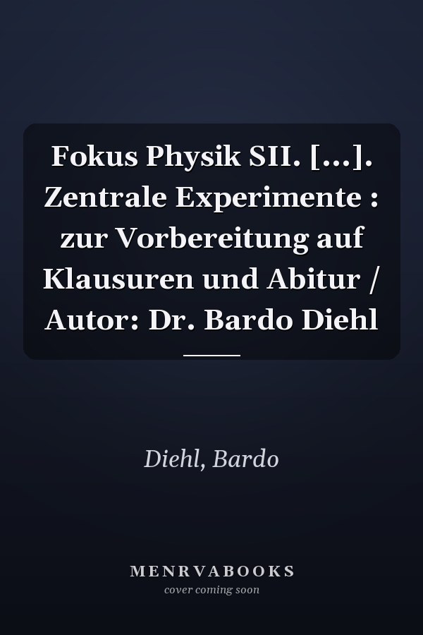 Fokus Physik SII. [...]. Zentrale Experimente : zur Vorbereitung auf Klausuren und Abitur / Autor: Dr. Bardo Diehl