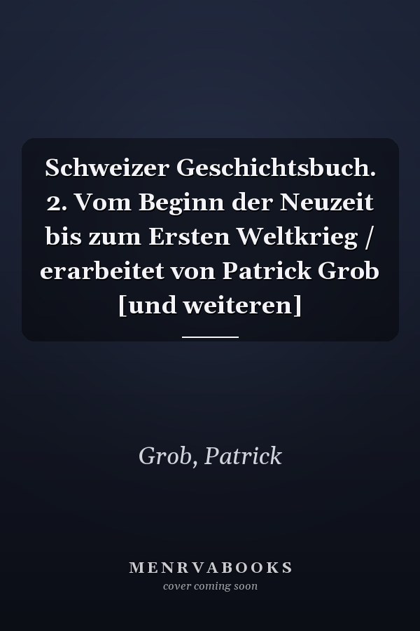 Schweizer Geschichtsbuch. 2. Vom Beginn der Neuzeit bis zum Ersten Weltkrieg / erarbeitet von Patrick Grob [und weiteren]