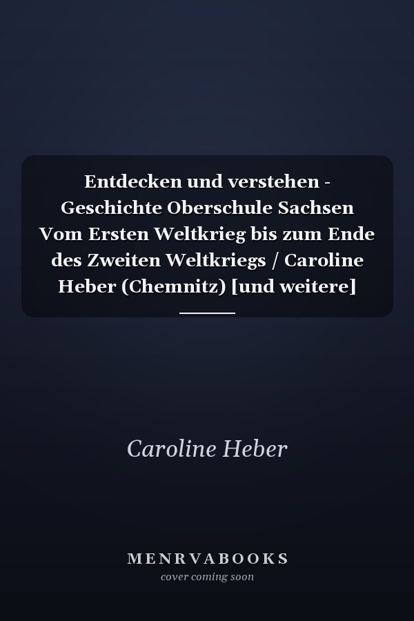 Entdecken und verstehen - Geschichte Oberschule Sachsen Vom Ersten Weltkrieg bis zum Ende des Zweiten Weltkriegs / Caroline Heber (Chemnitz) [und weitere]
