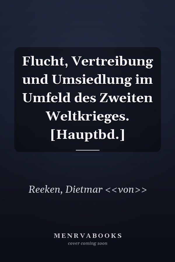 Flucht, Vertreibung und Umsiedlung im Umfeld des Zweiten Weltkrieges. [Hauptbd.]