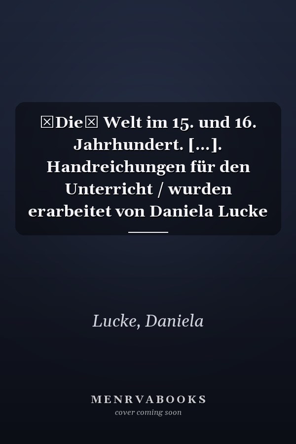 Die Welt im 15. und 16. Jahrhundert. [...]. Handreichungen für den Unterricht / wurden erarbeitet von Daniela Lucke