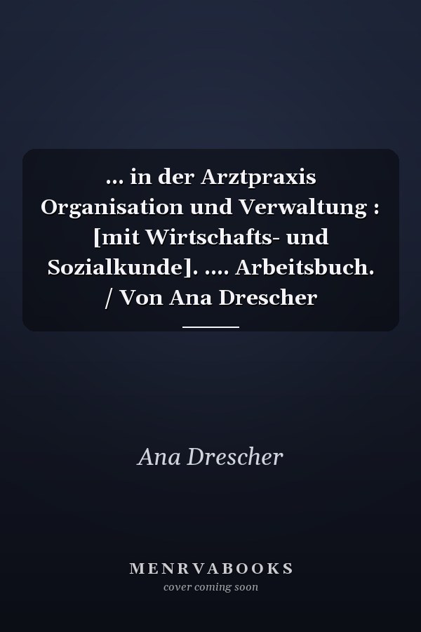 ... in der Arztpraxis Organisation und Verwaltung : [mit Wirtschafts- und Sozialkunde]. .... Arbeitsbuch. / Von Ana Drescher